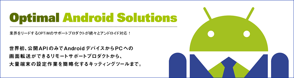 OPTIMAL Android Solutions 業界をリードするOPTiMのサポートプロダクトが続々とアンドロイド対応！世界初、公開APIのみで設定画面の画面共有を実現 Download to OPTIMAL Android Solutions