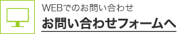 WEBでのお問い合わせ お問い合わせフォームへ