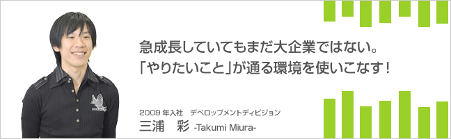 急成長していてもまだ大企業ではない。 2009年入社 テックグループ 三浦 彩   Takumi Miura