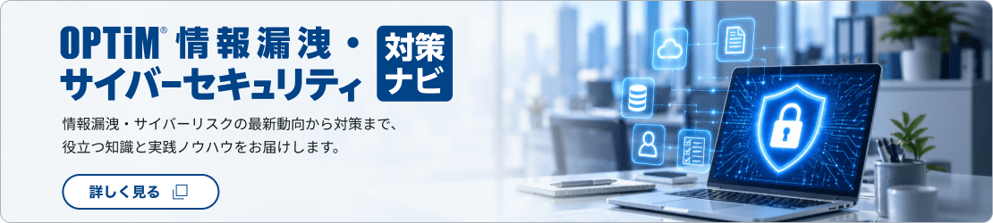 OPTiM 情報漏洩・サイバーセキュリティ対策ナビ 情報漏洩・サイバーリスクの最新動向から対策まで、役立つ知識と実践ノウハウをお届けします。