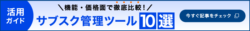 活用ガイド 機能・価格面で徹底比較! サブスク管理ツール10選 遷移バナー
