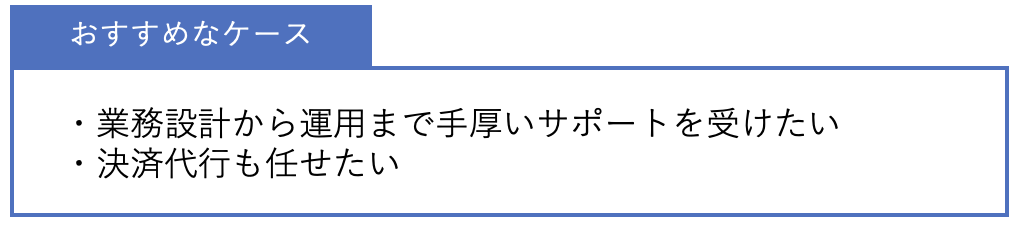 おすすめなケース ・業務設計から運用まで手厚いサポートを受けたい・決済代行も任せたい