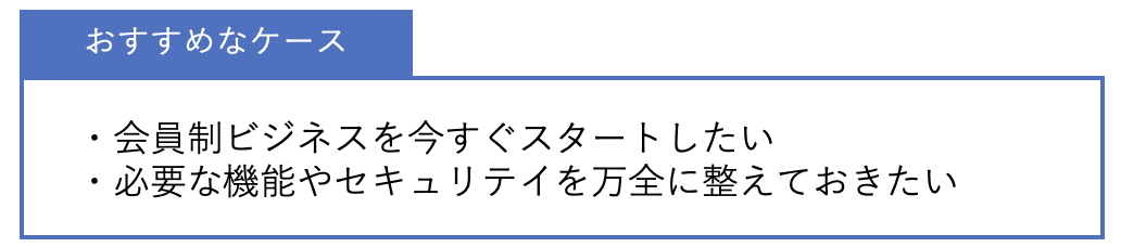 おすすめなケース ・会員制ビジネスを今すぐスタートしたい・必要な機能やセキュリティを万全に整えておきたい